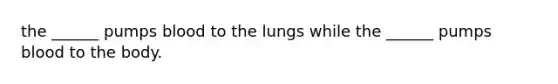 the ______ pumps blood to the lungs while the ______ pumps blood to the body.