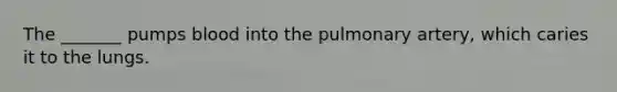 The _______ pumps blood into the pulmonary artery, which caries it to the lungs.