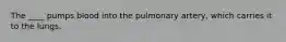 The ____ pumps blood into the pulmonary artery, which carries it to the lungs.