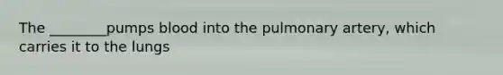 The ________pumps blood into the pulmonary artery, which carries it to the lungs