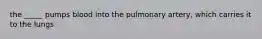 the _____ pumps blood into the pulmonary artery, which carries it to the lungs