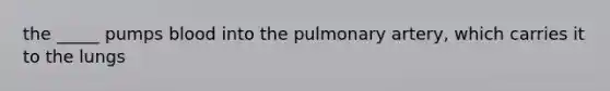 the _____ pumps blood into the pulmonary artery, which carries it to the lungs