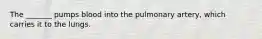 The _______ pumps blood into the pulmonary artery, which carries it to the lungs.