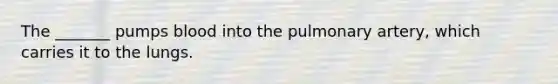 The _______ pumps blood into the pulmonary artery, which carries it to the lungs.