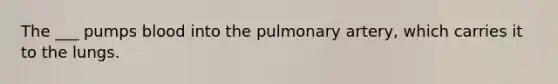 The ___ pumps blood into the pulmonary artery, which carries it to the lungs.