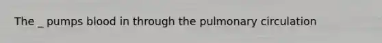 The _ pumps blood in through the pulmonary circulation