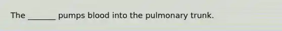 The _______ pumps blood into the pulmonary trunk.