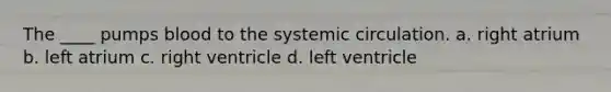 The ____ pumps blood to the systemic circulation. a. right atrium b. left atrium c. right ventricle d. left ventricle