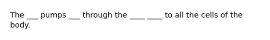 The ___ pumps ___ through the ____ ____ to all the cells of the body.