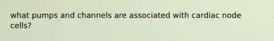 what pumps and channels are associated with cardiac node cells?