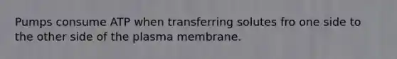 Pumps consume ATP when transferring solutes fro one side to the other side of the plasma membrane.