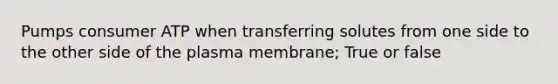 Pumps consumer ATP when transferring solutes from one side to the other side of the plasma membrane; True or false