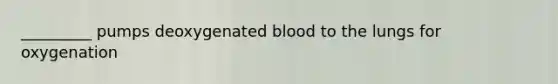 _________ pumps deoxygenated blood to the lungs for oxygenation