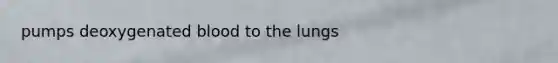 pumps deoxygenated blood to the lungs