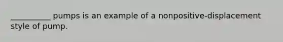 __________ pumps is an example of a nonpositive-displacement style of pump.