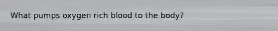 What pumps oxygen rich blood to the body?