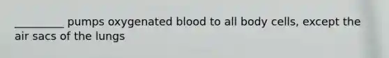 _________ pumps oxygenated blood to all body cells, except the air sacs of the lungs