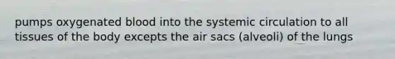 pumps oxygenated blood into the systemic circulation to all tissues of the body excepts the air sacs (alveoli) of the lungs