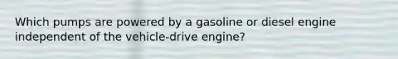 Which pumps are powered by a gasoline or diesel engine independent of the vehicle-drive engine?