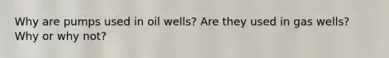 Why are pumps used in oil wells? Are they used in gas wells? Why or why not?