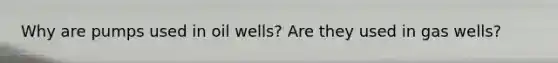 Why are pumps used in oil wells? Are they used in gas wells?