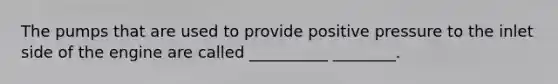 The pumps that are used to provide positive pressure to the inlet side of the engine are called __________ ________.