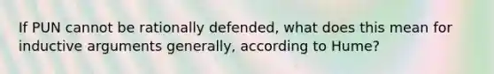 If PUN cannot be rationally defended, what does this mean for inductive arguments generally, according to Hume?