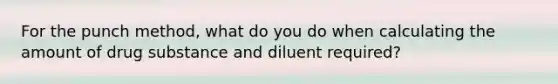 For the punch method, what do you do when calculating the amount of drug substance and diluent required?