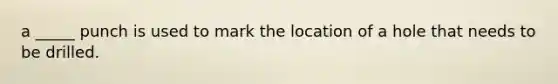 a _____ punch is used to mark the location of a hole that needs to be drilled.