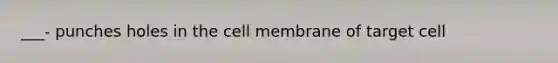 ___- punches holes in the cell membrane of target cell