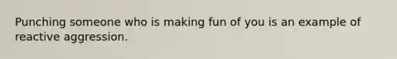 Punching someone who is making fun of you is an example of reactive aggression.