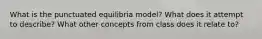 What is the punctuated equilibria model? What does it attempt to describe? What other concepts from class does it relate to?