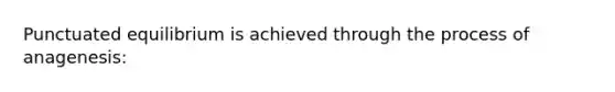 Punctuated equilibrium is achieved through the process of anagenesis: