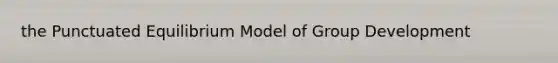 the Punctuated Equilibrium Model of Group Development