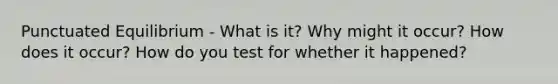 Punctuated Equilibrium - What is it? Why might it occur? How does it occur? How do you test for whether it happened?