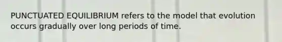 PUNCTUATED EQUILIBRIUM refers to the model that evolution occurs gradually over long periods of time.