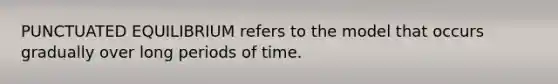 PUNCTUATED EQUILIBRIUM refers to the model that occurs gradually over long periods of time.