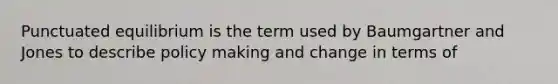 Punctuated equilibrium is the term used by Baumgartner and Jones to describe policy making and change in terms of