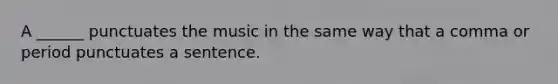 A ______ punctuates the music in the same way that a comma or period punctuates a sentence.