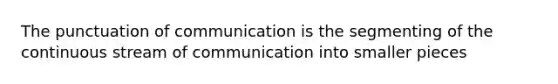 The punctuation of communication is the segmenting of the continuous stream of communication into smaller pieces