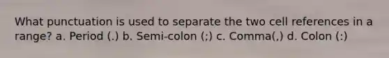 What punctuation is used to separate the two cell references in a range? a. Period (.) b. Semi-colon (;) c. Comma(,) d. Colon (:)