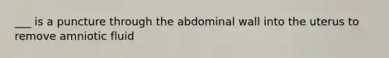 ___ is a puncture through the abdominal wall into the uterus to remove amniotic fluid