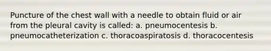 Puncture of the chest wall with a needle to obtain fluid or air from the pleural cavity is called: a. pneumocentesis b. pneumocatheterization c. thoracoaspiratosis d. thoracocentesis