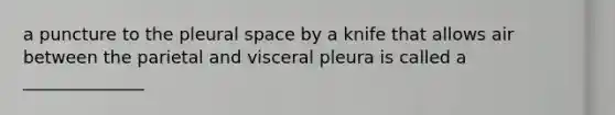 a puncture to the pleural space by a knife that allows air between the parietal and visceral pleura is called a ______________