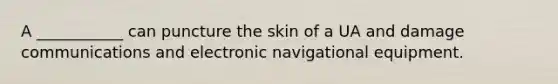 A ___________ can puncture the skin of a UA and damage communications and electronic navigational equipment.