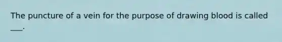 The puncture of a vein for the purpose of drawing blood is called ___.