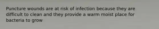 Puncture wounds are at risk of infection because they are difficult to clean and they provide a warm moist place for bacteria to grow