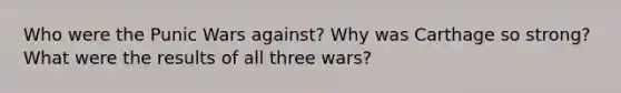 Who were the Punic Wars against? Why was Carthage so strong? What were the results of all three wars?