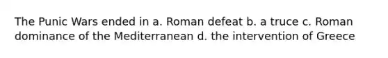 The Punic Wars ended in a. Roman defeat b. a truce c. Roman dominance of the Mediterranean d. the intervention of Greece