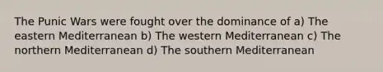 The Punic Wars were fought over the dominance of a) The eastern Mediterranean b) The western Mediterranean c) The northern Mediterranean d) The southern Mediterranean